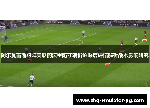 阿尔瓦雷斯对阵曼联的法甲防守端价值深度评估解析战术影响研究