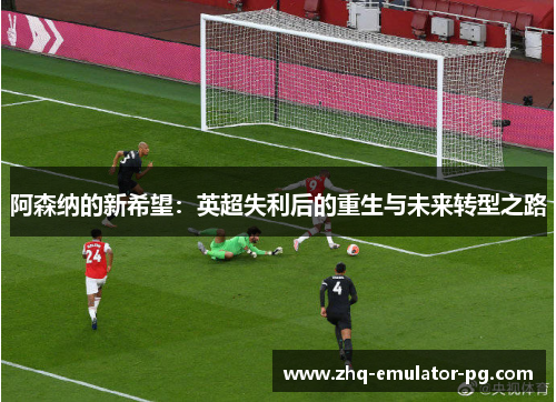 阿森纳的新希望：英超失利后的重生与未来转型之路