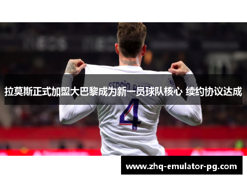 拉莫斯正式加盟大巴黎成为新一员球队核心 续约协议达成 拉莫斯正式加盟大巴黎成为新一员球队核心 续约协议达成