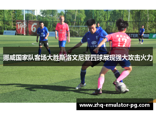 挪威国家队客场大胜斯洛文尼亚四球展现强大攻击火力 挪威国家队客场大胜斯洛文尼亚四球展现强大攻击火力