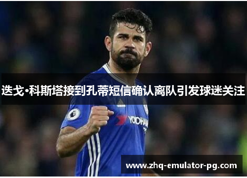 迭戈·科斯塔接到孔蒂短信确认离队引发球迷关注 迭戈·科斯塔接到孔蒂短信确认离队引发球迷关注