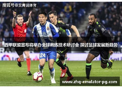 西甲联盟宣布将举办全球教练技术研讨会 探讨足球发展新趋势 西甲联盟宣布将举办全球教练技术研讨会 探讨足球发展新趋势